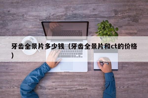 牙齿全景片多少钱（牙齿全景片和ct的价格） 