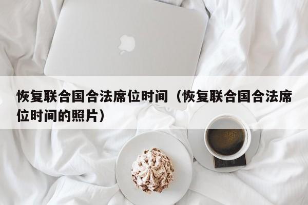 恢复联合国合法席位时间（恢复联合国合法席位时间的照片） 