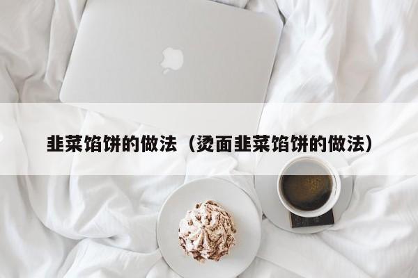 韭菜馅饼的做法（烫面韭菜馅饼的做法） 
