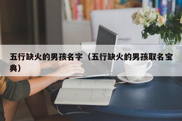 五行缺火的男孩名字（五行缺火的男孩取名宝典） 